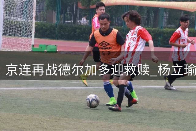 京连再战德尔加多迎救赎 杨立瑜首发引热议